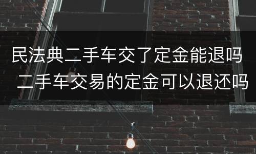 民法典二手车交了定金能退吗 二手车交易的定金可以退还吗