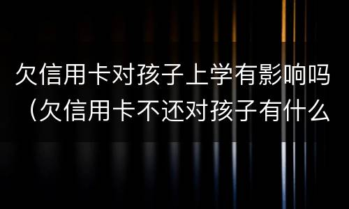 欠信用卡对孩子上学有影响吗（欠信用卡不还对孩子有什么影响）