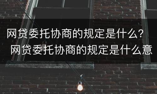 网贷委托协商的规定是什么？ 网贷委托协商的规定是什么意思
