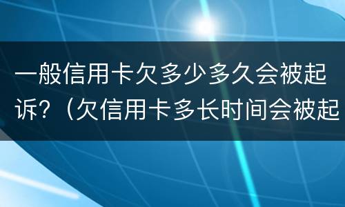 一般信用卡欠多少多久会被起诉?（欠信用卡多长时间会被起诉）