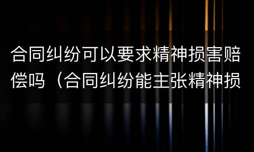 合同纠纷可以要求精神损害赔偿吗（合同纠纷能主张精神损害赔偿吗）