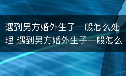 遇到男方婚外生子一般怎么处理 遇到男方婚外生子一般怎么处理关系
