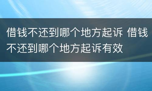 借钱不还到哪个地方起诉 借钱不还到哪个地方起诉有效