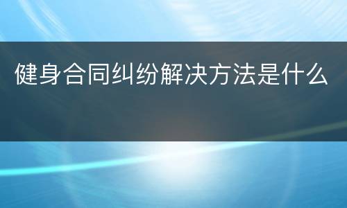 健身合同纠纷解决方法是什么