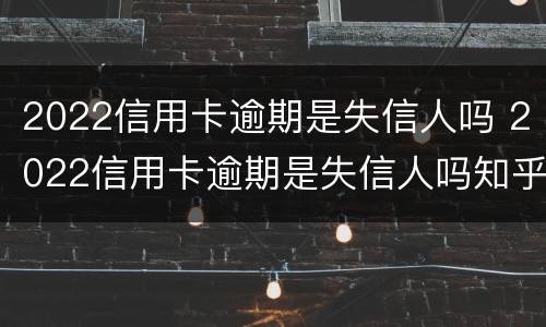 2022信用卡逾期是失信人吗 2022信用卡逾期是失信人吗知乎