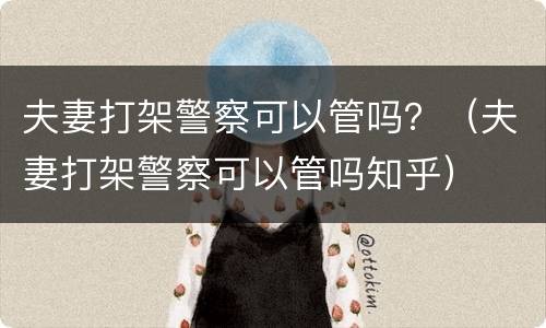 夫妻打架警察可以管吗？（夫妻打架警察可以管吗知乎）