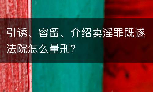 引诱、容留、介绍卖淫罪既遂法院怎么量刑？