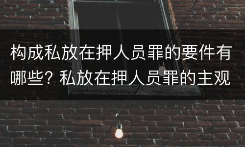 构成私放在押人员罪的要件有哪些? 私放在押人员罪的主观方面是什么