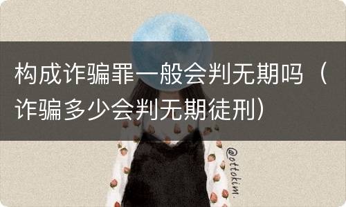 构成诈骗罪一般会判无期吗（诈骗多少会判无期徒刑）