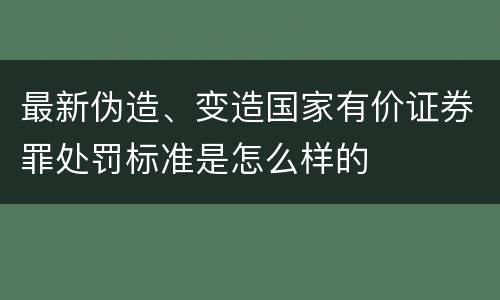 最新伪造、变造国家有价证券罪处罚标准是怎么样的