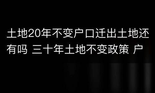 土地20年不变户口迁出土地还有吗 三十年土地不变政策 户口转出
