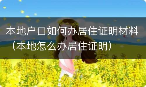 本地户口如何办居住证明材料（本地怎么办居住证明）