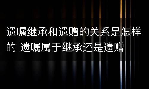 遗嘱继承和遗赠的关系是怎样的 遗嘱属于继承还是遗赠