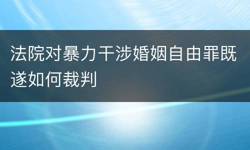 法院对暴力干涉婚姻自由罪既遂如何裁判
