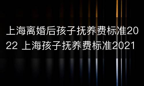 上海离婚后孩子抚养费标准2022 上海孩子抚养费标准2021