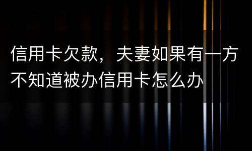 信用卡欠款，夫妻如果有一方不知道被办信用卡怎么办