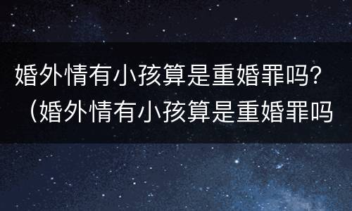 婚外情有小孩算是重婚罪吗？（婚外情有小孩算是重婚罪吗判几年）
