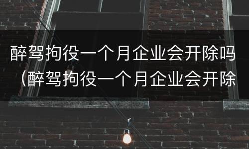 醉驾拘役一个月企业会开除吗（醉驾拘役一个月企业会开除吗）