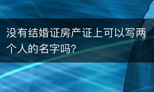 没有结婚证房产证上可以写两个人的名字吗？