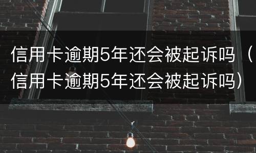 信用卡逾期5年还会被起诉吗（信用卡逾期5年还会被起诉吗）