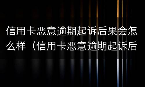 信用卡恶意逾期起诉后果会怎么样（信用卡恶意逾期起诉后果会怎么样呢）