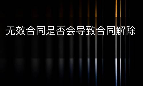 无效合同是否会导致合同解除