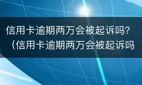 信用卡逾期两万会被起诉吗？（信用卡逾期两万会被起诉吗知乎）