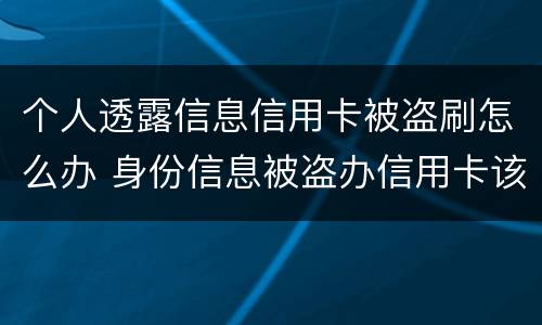个人透露信息信用卡被盗刷怎么办 身份信息被盗办信用卡该怎么办