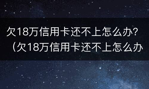 欠18万信用卡还不上怎么办？（欠18万信用卡还不上怎么办呀）