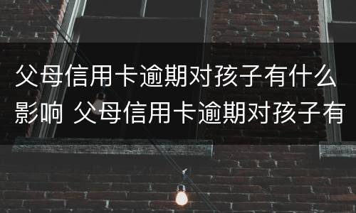 父母信用卡逾期对孩子有什么影响 父母信用卡逾期对孩子有什么影响吗