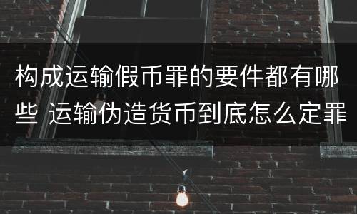构成运输假币罪的要件都有哪些 运输伪造货币到底怎么定罪
