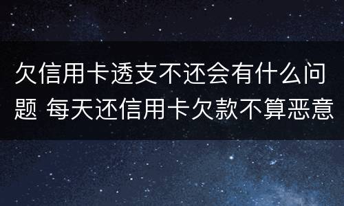 欠信用卡透支不还会有什么问题 每天还信用卡欠款不算恶意透支吧