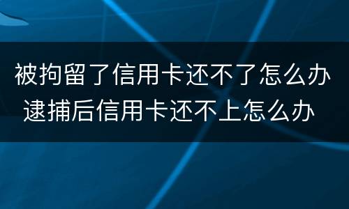 被拘留了信用卡还不了怎么办 逮捕后信用卡还不上怎么办