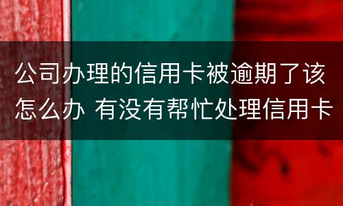 公司办理的信用卡被逾期了该怎么办 有没有帮忙处理信用卡逾期的公司