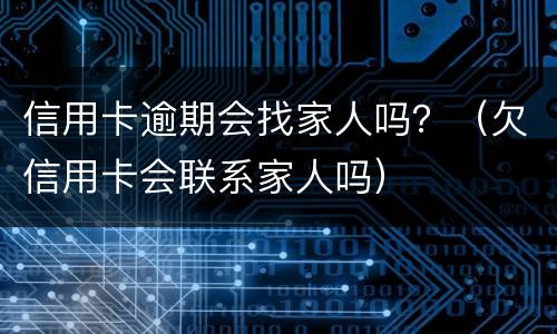 信用卡逾期会找家人吗？（欠信用卡会联系家人吗）