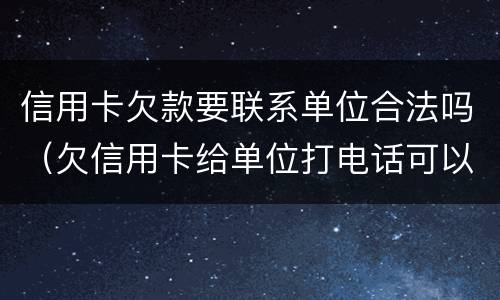 信用卡欠款要联系单位合法吗（欠信用卡给单位打电话可以投诉吗）