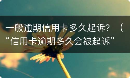 一般逾期信用卡多久起诉？（“信用卡逾期多久会被起诉”）