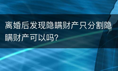 离婚后发现隐瞒财产只分割隐瞒财产可以吗？