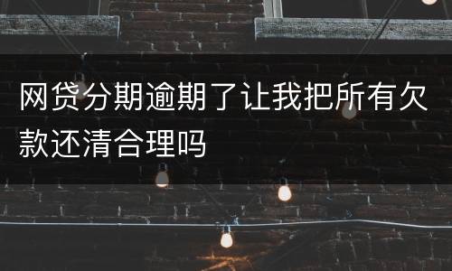 网贷分期逾期了让我把所有欠款还清合理吗