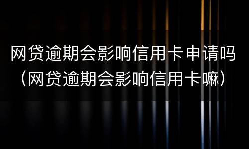 网贷逾期会影响信用卡申请吗（网贷逾期会影响信用卡嘛）