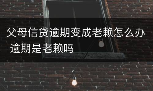 父母信贷逾期变成老赖怎么办 逾期是老赖吗