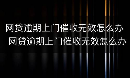 网贷逾期上门催收无效怎么办 网贷逾期上门催收无效怎么办啊