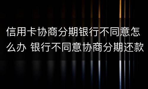 信用卡协商分期银行不同意怎么办 银行不同意协商分期还款怎么办