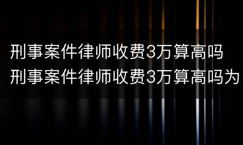 刑事案件律师收费3万算高吗 刑事案件律师收费3万算高吗为什么