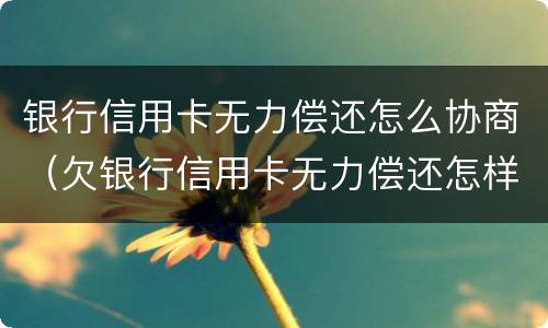 银行信用卡无力偿还怎么协商（欠银行信用卡无力偿还怎样解决）