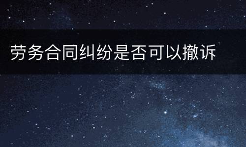 劳务合同纠纷是否可以撤诉