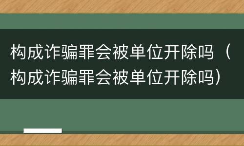 构成诈骗罪会被单位开除吗（构成诈骗罪会被单位开除吗）