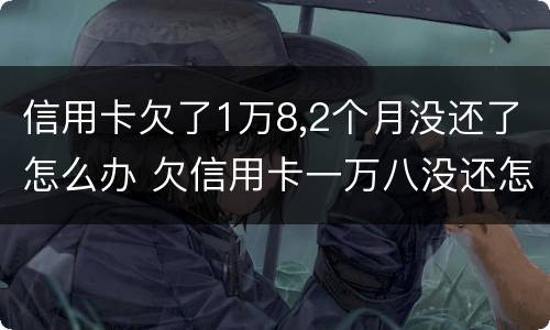 信用卡欠了1万8,2个月没还了怎么办 欠信用卡一万八没还怎么办