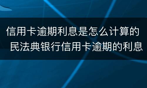 信用卡逾期利息是怎么计算的 民法典银行信用卡逾期的利息计算方法