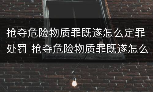 抢夺危险物质罪既遂怎么定罪处罚 抢夺危险物质罪既遂怎么定罪处罚多少钱